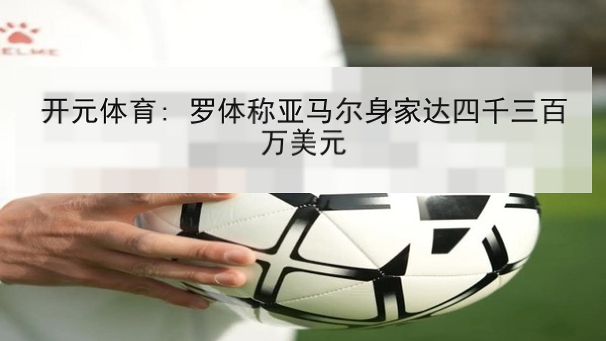 开元体育: 罗体称亚马尔身家达四千三百万美元 开元体育: 罗体称亚马尔身家达四千三百万美元