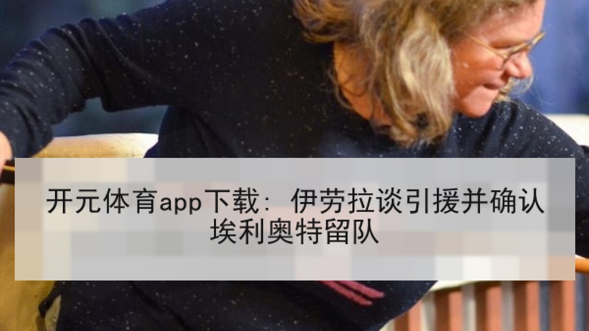 开元体育app下载: 伊劳拉谈引援并确认埃利奥特留队 开元体育app下载: 伊劳拉谈引援并确认埃利奥特留队